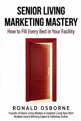Senior Living Marketing Mastery: How to Fill Every Bed in Your Facility - Senior Living Mastery,Assisted Living Near Mom,Ronald Osborne - cover
