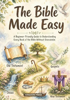 The Bible Made Easy: A Beginner-Friendly Guide to Understanding Every Book of the Bible Without Overwhelm - Kingdom Press - cover