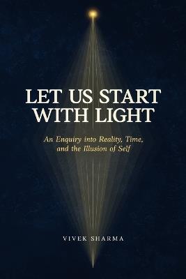 Let Us Start with Light: An Enquiry into Reality, Time, and the Illusion of Self - Vivek Sharma - cover