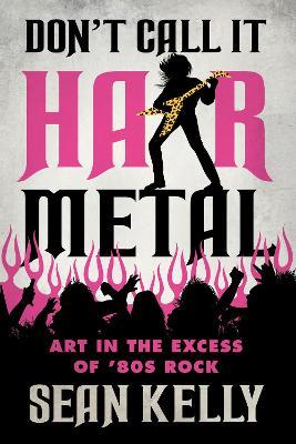 Don't Call It Hair Metal: Art in the Excess of '80s Rock - Sean Kelly - cover