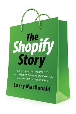 The Shopify Story: How a Startup Rocketed to E-Commerce Giant by Empowering Millions of Entrepreneurs - Larry MacDonald - cover