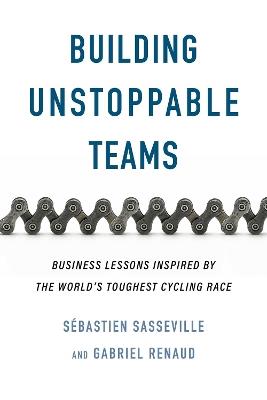 Building Unstoppable Teams: Business Lessons Inspired by the World's Toughest Cycling Race - Sebastien Sasseville,Gabriel Renaud - cover