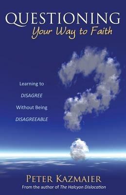 Questioning Your Way to Faith: Learning to Disagree Without Being Disagreeable - Peter Kazmaier - cover