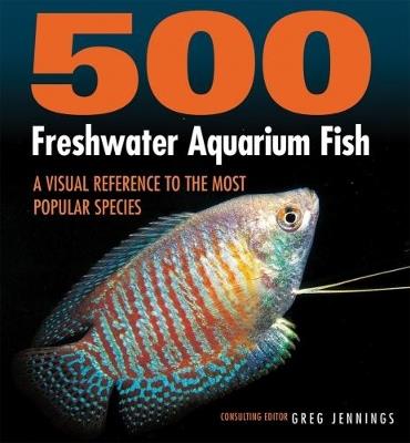 500 Freshwater Aquarium Fish: A Visual Reference to the Most Popular Species - Greg Jennings - cover
