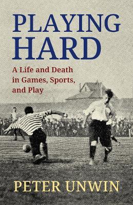Playing Hard: A Life and Death in Games, Sports, and Play - Peter Unwin - cover