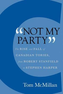 Not My Party: The Rise and Fall of Canadian Tories, from Robert Stanfield to Stephen Harper - Tom McMillan - cover