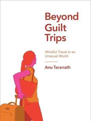 Beyond Guilt Trips: Mindful Travel in an Unequal World - Anu Taranath - cover