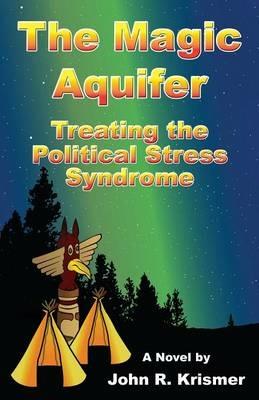 The Magic Aquifer: Treating the Political Stress Syndrome, a Novel - John R Krismer - cover
