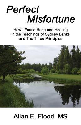 Perfect Misfortune: How I Found Hope and Healing in the Teachings of Sydney Banks and The Three Principles - Allan E Flood - cover