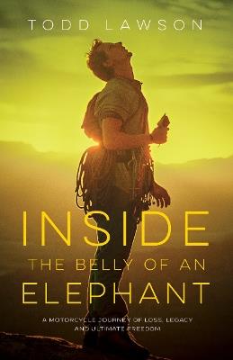 Inside the Belly of an Elephant: Life, Loss and Legacy from Behind the Handlebars of a Motorcycle - Todd Lawson - cover