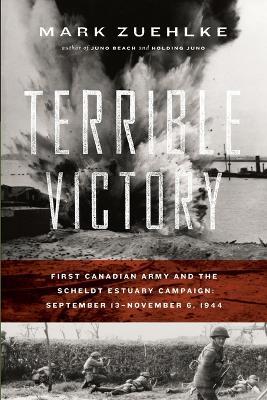 Terrible Victory: First Canadian Army and the Scheldt Estuary Campaign: September 13 - November 6, 1944 - Mark Zuehlke - cover