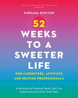 52 Weeks to a Sweeter Life for Caregivers, Activists and Helping Professionals: A Workbook of Emotional Hacks, Self-Care Experiments and Other Good Ideas - Farzana Doctor - cover