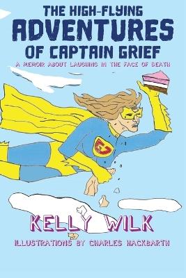 The High-Flying Adventures of Captain Grief: A memoir about laughing in the face of death - Kelly Wilk - cover