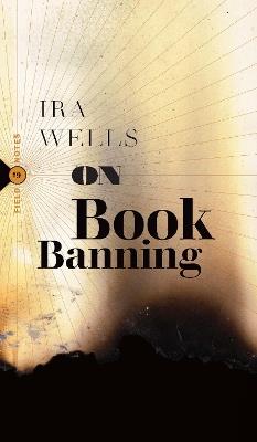 On Book Banning: Or, How the New Censorship Consensus Trivializes Art and Undermines Democracy - Ira Wells - cover