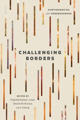 Challenging Borders: Contingencies and Consequences - Paul McKenzie-Jones,Sheila McManus,Julie Young - cover