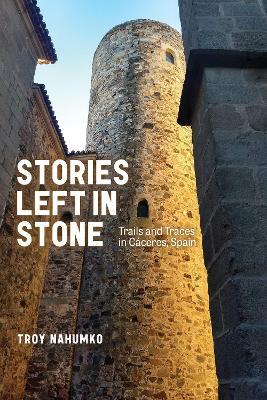 Stories Left in Stone: Trails and Traces in Cáceres, Spain - Troy Nahumko - cover