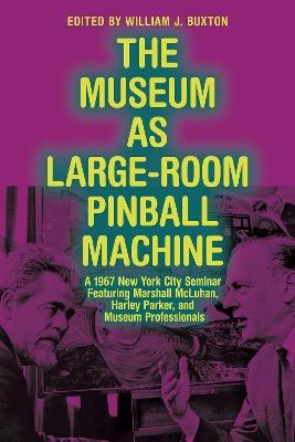 The Museum as Large-Room Pinball Machine: A 1967 New York City Seminar Featuring Marshall McLuhan, Harley Parker, and Museum Professionals - cover