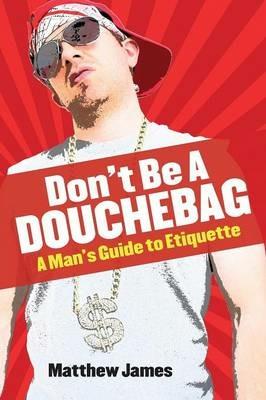 Don't be a Douchebag: A Man's Guide to Etiquette - Matthew James - cover