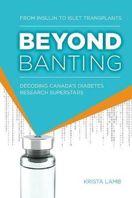 Beyond Banting: From Insulin to Islet Transplants, Decoding Canada's Diabetes Research Superstars - Krista Lamb - cover