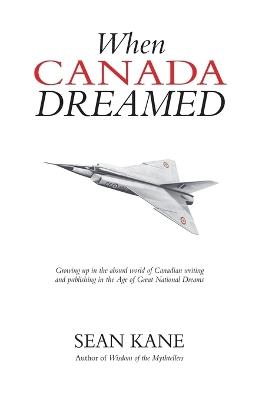 When Canada Dreamed: Growing Up in the Absurd World of Canadian Writing and Publishing in the Age of Great National Dreams - Sean Kane - cover