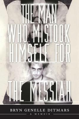 The Man Who Mistook Himself For The Messiah: A Memoir - Bryn Genelle Ditmars - cover