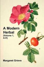 A Modern Herbal (Volume 1, A-H): The Medicinal, Culinary, Cosmetic and Economic Properties, Cultivation and Folk-Lore of Herbs, Grasses, Fungi, Shrubs & Trees with Their Modern Scientific Uses