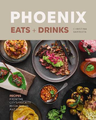 Phoenix Eats + Drinks: 86 Recipes from the City's Favorite Restaurants and Bars - Christina Barrueta - cover