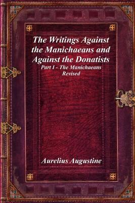 The Writings Against the Manichaeans and Against the Donatists: Part I - The Manichaeans Revised - Aurelius Augustine - cover