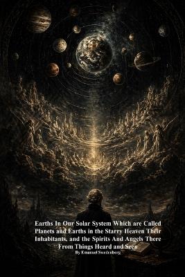 Earths In Our Solar System Which are Called Planets and Earths in the Starry Heaven Their Inhabitants, and the Spirits And Angels There From Things Heard and Seen - Emanuel Swedenborg - cover
