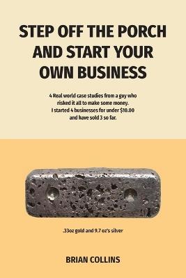 Step Off the Porch and Start Your Own Business: 4 Real world case studies from a guy who risked it all to make some money. I started 4 businesses for under $10.00 each and have sold 3 so far. - Brian Collins - cover