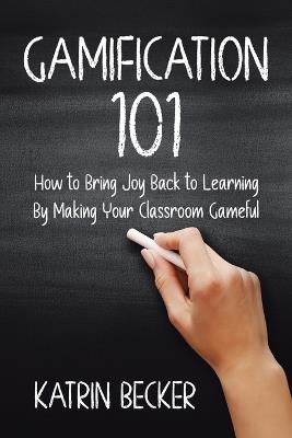 Gamification 101: How to Bring Joy Back to Learning By Making Your Classroom Gameful - Katrin Becker - cover
