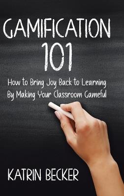 Gamification 101: How to Bring Joy Back to Learning By Making Your Classroom Gameful - Katrin Becker - cover