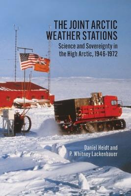The Joint Arctic Weather Stations: Science and Sovereignty in the High Arctic, 1946-1972 - Daniel Heidt,P. Whitney Lackenbauer - cover