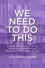 We Need to Do This: A History of the Women's Shelter Movement in Alberta and the Alberta Council of Women's Shelters