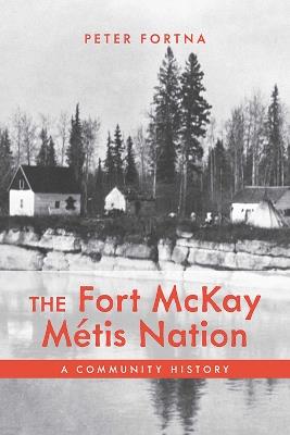 The Fort McKay Métis Nation: A Community History - Peter Fortna - cover