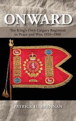 Onward: The King's Own Calgary Regiment in Peace and War, 1910-1960 - Patrick H. Brennan - cover