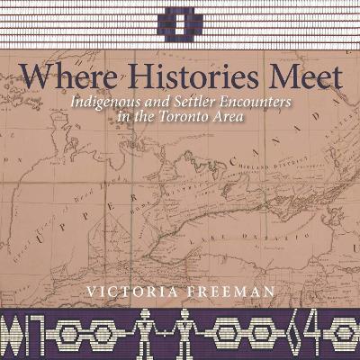 Where Histories Meet: Indigenous and Settler Encounters in the Toronto Area - Victoria Freeman - cover