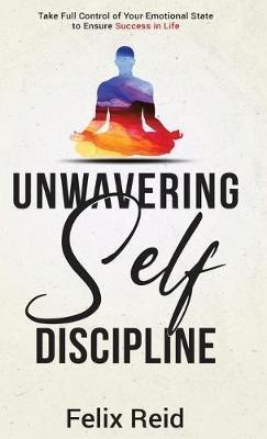 Unwavering Self-Discipline: Take Full Control of Your Emotional State to Ensure Success in Life - Felix Reid - cover