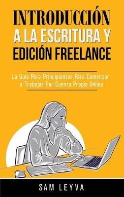 Introducción a la Escritura y Edición Freelance: La Guía Para Principiantes Para Comenzar a Trabajar Por Cuenta Propia Online - Sam Leyva - cover