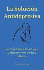 La Solución Antidepresiva: Una Guía Práctica Para Curar tu Depresión y Vivir la Vida al Máximo