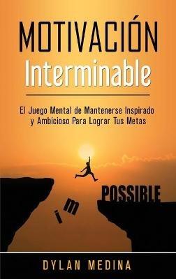 Motivación Interminable: El Juego Mental de Mantenerse Inspirado y Ambicioso Para Lograr Tus Metas - Dylan Medina - cover