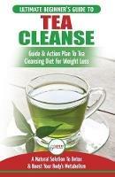 Tea Cleanse: The Ultimate Beginner's Guide & Action Plan To Tea Cleansing Diet for Weight Loss - A Natural Solution To Detox & Boost Your Body's Metabolism (Detoxification, Detox, Fat Loss, Green Tea) - Jennifer Louissa - cover