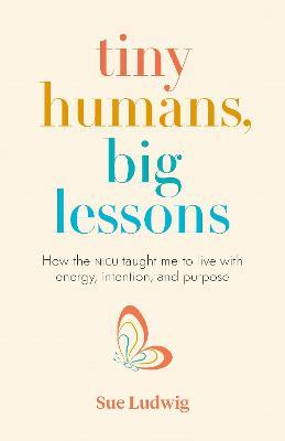 Tiny Humans, Big Lessons: How the NICU Taught Me to Live With Energy, Intention, and Purpose - Sue Ludwig - cover
