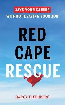 Red Cape Rescue: Save Your Career Without Leaving Your Job - Darcy Eikenberg - cover