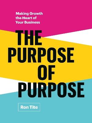 The Purpose of Purpose: Making Growth the Heart of Your Business - Ron Tite - cover