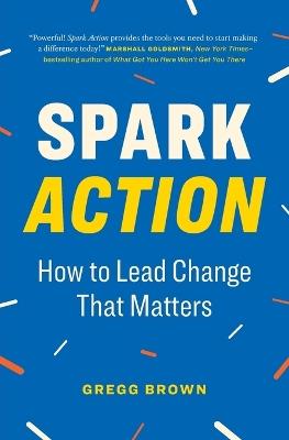 Spark Action: How to Lead Change That Matters - Gregg Brown - cover
