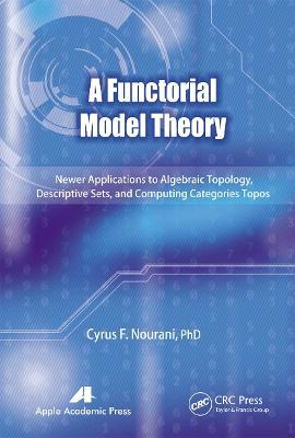 A Functorial Model Theory: Newer Applications to Algebraic Topology, Descriptive Sets, and Computing Categories Topos - Cyrus F. Nourani - cover