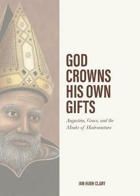 God Crowns His Own Gifts: Augustine, Grace, and the Monks of Hadrumetum - Ian Hugh Clary - cover