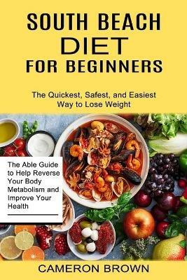 South Beach Diet for Beginners: The Quickest, Safest, and Easiest Way to Lose Weight (The Able Guide to Help Reverse Your Body Metabolism and Improve Your Health) - Cameron Brown - cover