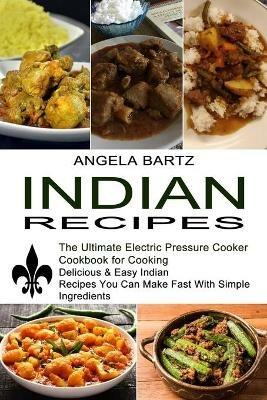 Indian Recipes: Delicious & Easy Indian Recipes You Can Make Fast With Simple Ingredients (The Ultimate Electric Pressure Cooker Cookbook for Cooking) - Angela Bartz - cover